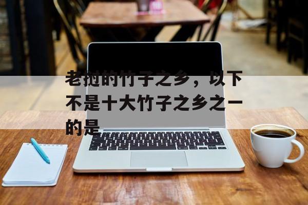 老挝的竹子之乡，以下不是十大竹子之乡之一的是-第1张图片-