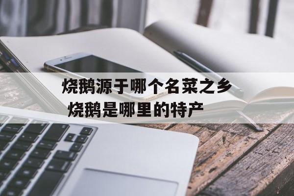 烧鹅源于哪个名菜之乡 烧鹅是哪里的特产-第1张图片-