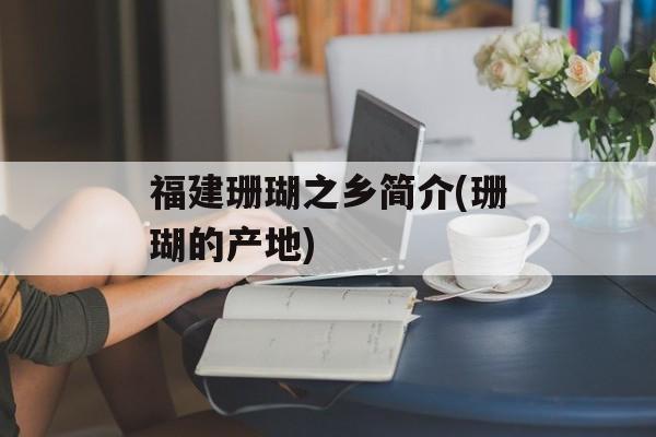 福建珊瑚之乡简介(珊瑚的产地)-第1张图片-