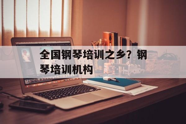 全国钢琴培训之乡？钢琴培训机构-第1张图片-