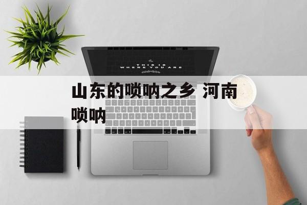 山东的唢呐之乡 河南唢呐-第1张图片-
