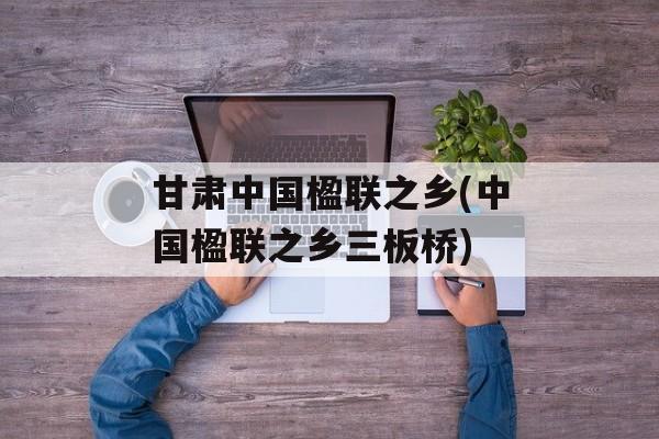 甘肃中国楹联之乡(中国楹联之乡三板桥)-第1张图片-