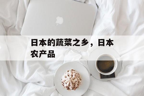 日本的蔬菜之乡，日本农产品-第1张图片-