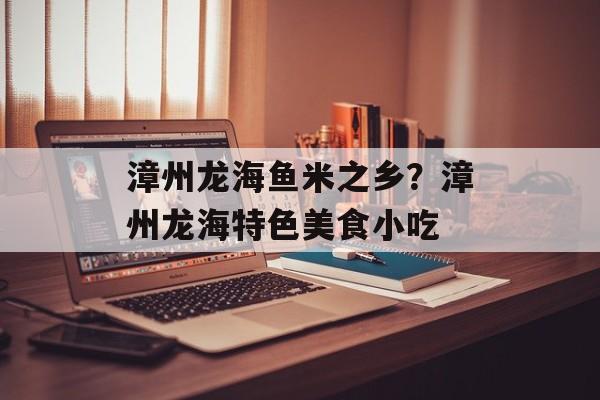 漳州龙海鱼米之乡？漳州龙海特色美食小吃-第1张图片-