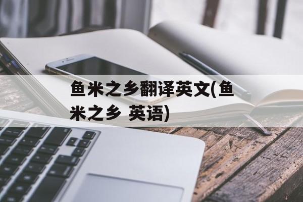 鱼米之乡翻译英文(鱼米之乡 英语)-第1张图片-