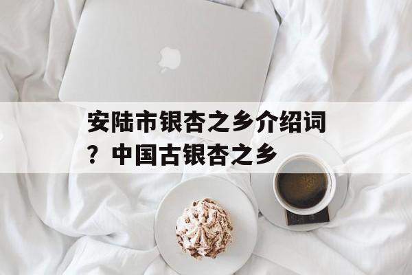 安陆市银杏之乡介绍词？中国古银杏之乡-第1张图片-