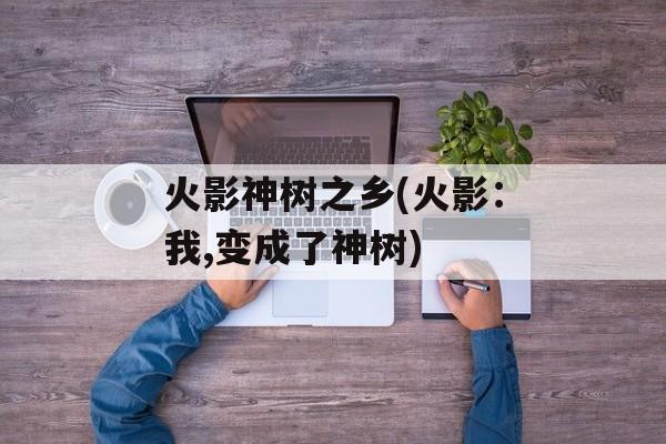 火影神树之乡(火影：我,变成了神树)-第1张图片-