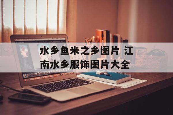 水乡鱼米之乡图片 江南水乡服饰图片大全-第1张图片-