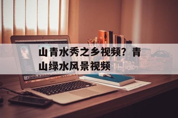山青水秀之乡视频？青山绿水风景视频-第1张图片-
