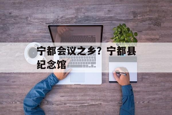 宁都会议之乡？宁都县纪念馆-第1张图片-