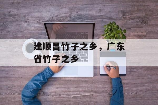 建顺昌竹子之乡，广东省竹子之乡-第1张图片-